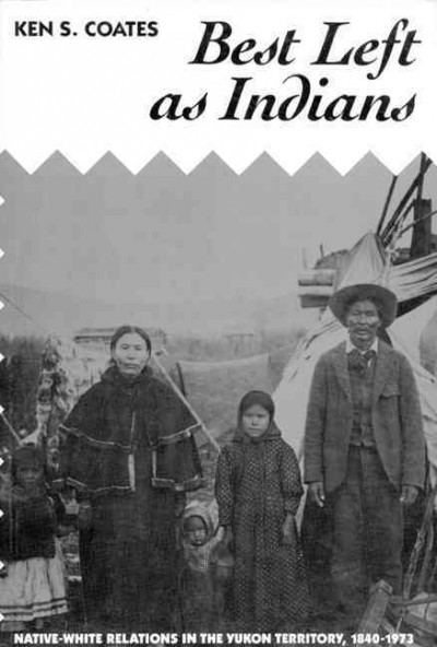 Best left as Indians : native-white relations in the Yukon Territories, 1840-1973 / Ken S. Coates