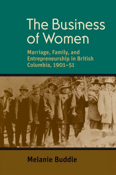 The business of women : marriage, family, and entrepreneurship in British Columbia 1901-51 / Melanie Buddle.