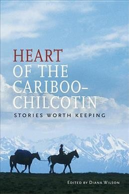 Heart of the Cariboo-Chilcotin : stories worth keeping / edited by Diana Wilson.